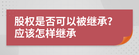 股权是否可以被继承？应该怎样继承