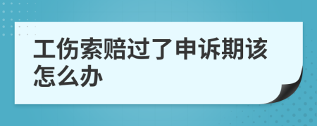 工伤索赔过了申诉期该怎么办