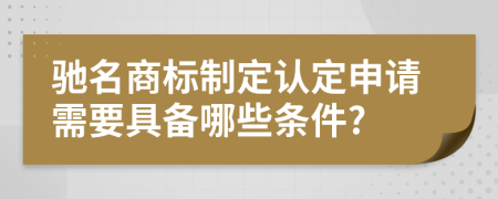 驰名商标制定认定申请需要具备哪些条件?