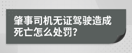 肇事司机无证驾驶造成死亡怎么处罚？