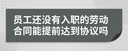 员工还没有入职的劳动合同能提前达到协议吗