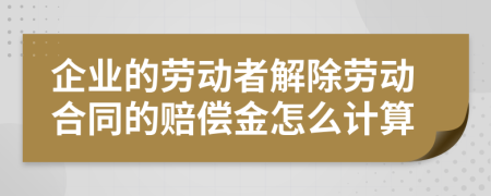 企业的劳动者解除劳动合同的赔偿金怎么计算