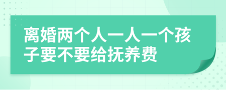 离婚两个人一人一个孩子要不要给抚养费