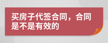 买房子代签合同，合同是不是有效的