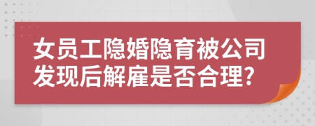 女员工隐婚隐育被公司发现后解雇是否合理?