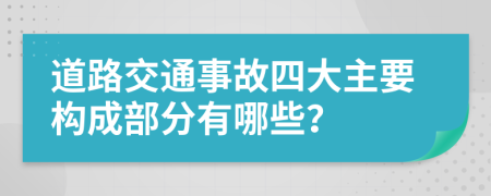 道路交通事故四大主要构成部分有哪些？