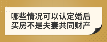 哪些情况可以认定婚后买房不是夫妻共同财产