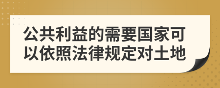 公共利益的需要国家可以依照法律规定对土地