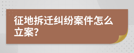 征地拆迁纠纷案件怎么立案？