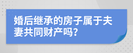 婚后继承的房子属于夫妻共同财产吗？