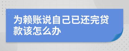 为赖账说自己已还完贷款该怎么办