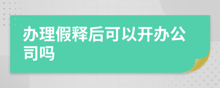 办理假释后可以开办公司吗