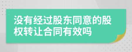 没有经过股东同意的股权转让合同有效吗