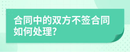 合同中的双方不签合同如何处理?