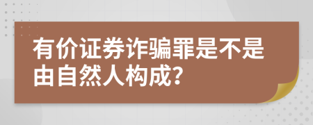 有价证券诈骗罪是不是由自然人构成？