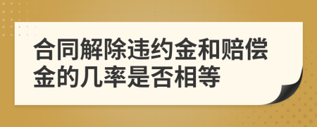 合同解除违约金和赔偿金的几率是否相等