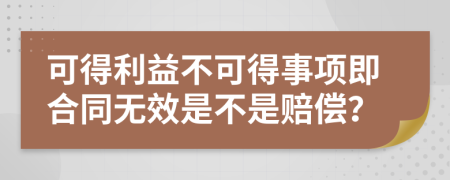 可得利益不可得事项即合同无效是不是赔偿？