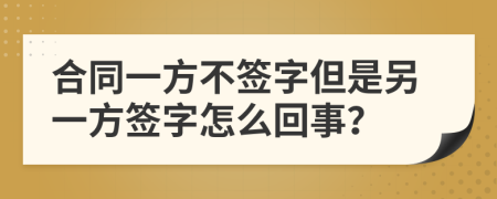 合同一方不签字但是另一方签字怎么回事？