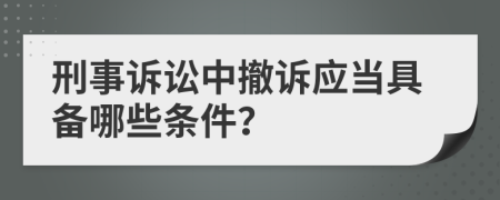 刑事诉讼中撤诉应当具备哪些条件？