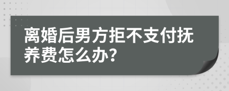 离婚后男方拒不支付抚养费怎么办？