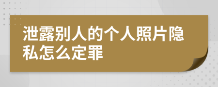 泄露别人的个人照片隐私怎么定罪