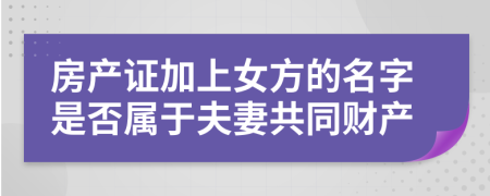 房产证加上女方的名字是否属于夫妻共同财产