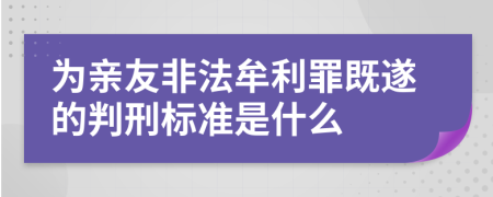 为亲友非法牟利罪既遂的判刑标准是什么