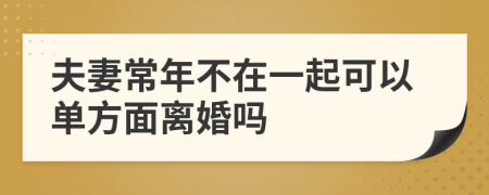 夫妻常年不在一起可以单方面离婚吗