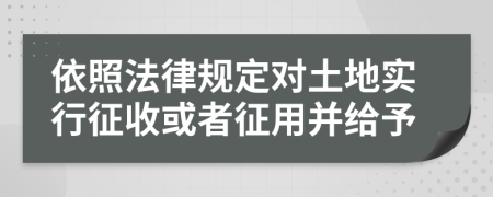 依照法律规定对土地实行征收或者征用并给予