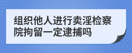 组织他人进行卖淫检察院拘留一定逮捕吗