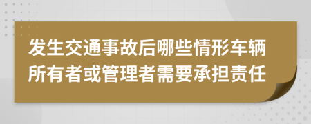 发生交通事故后哪些情形车辆所有者或管理者需要承担责任