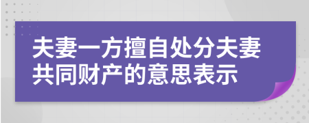 夫妻一方擅自处分夫妻共同财产的意思表示