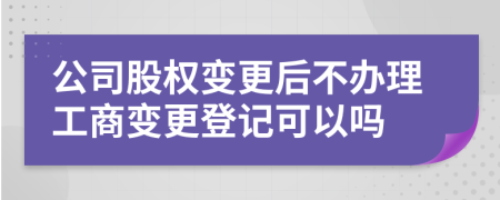 公司股权变更后不办理工商变更登记可以吗