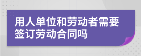 用人单位和劳动者需要签订劳动合同吗