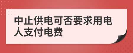 中止供电可否要求用电人支付电费