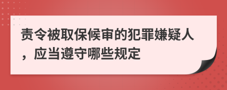 责令被取保候审的犯罪嫌疑人，应当遵守哪些规定