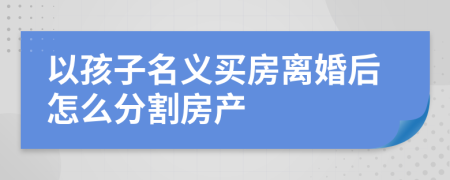 以孩子名义买房离婚后怎么分割房产