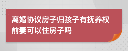 离婚协议房子归孩子有抚养权前妻可以住房子吗