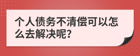 个人债务不清偿可以怎么去解决呢？