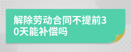 解除劳动合同不提前30天能补偿吗