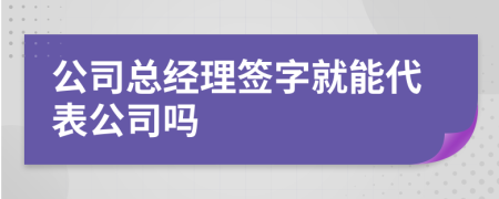 公司总经理签字就能代表公司吗