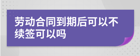 劳动合同到期后可以不续签可以吗