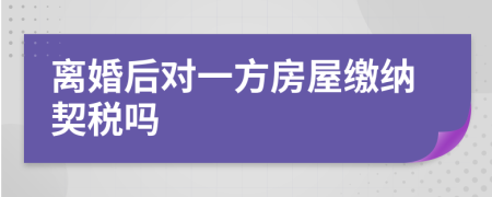 离婚后对一方房屋缴纳契税吗