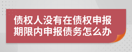 债权人没有在债权申报期限内申报债务怎么办