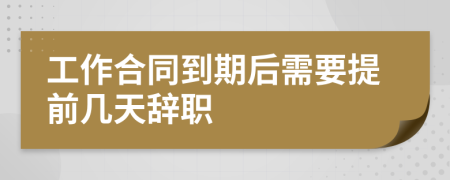 工作合同到期后需要提前几天辞职