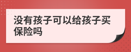 没有孩子可以给孩子买保险吗