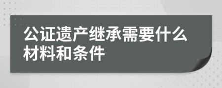 公证遗产继承需要什么材料和条件
