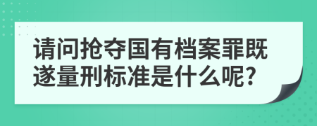 请问抢夺国有档案罪既遂量刑标准是什么呢?