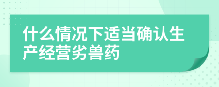什么情况下适当确认生产经营劣兽药
