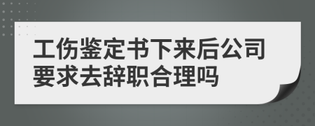工伤鉴定书下来后公司要求去辞职合理吗
